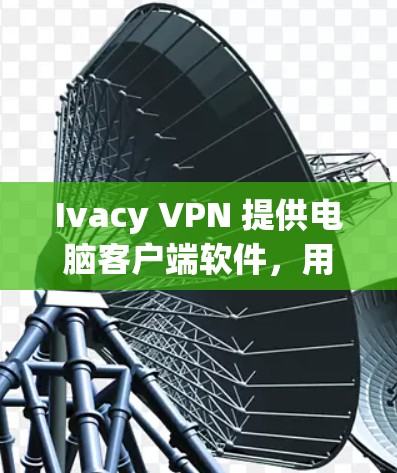 Ivacy VPN 提供电脑客户端软件，用户可以通过以下步骤下载和安装