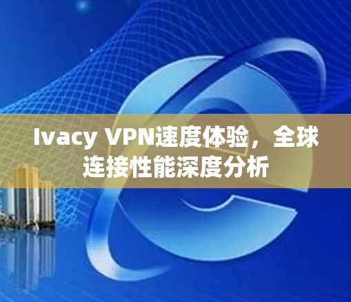 Ivacy VPN速度体验，全球连接性能深度分析