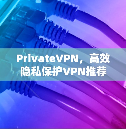 PrivateVPN，高效隐私保护VPN推荐