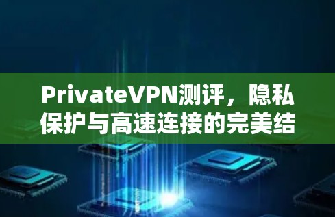 PrivateVPN测评，隐私保护与高速连接的完美结合