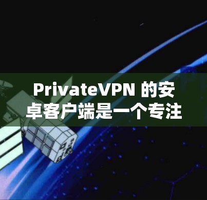 PrivateVPN 的安卓客户端是一个专注于隐私保护和网络安全的应用程序，旨在帮助用户保护个人隐私、避免网络监控和数据泄露。以下是关于 PrivateVPN 安卓客户端的一些关键信息和功能