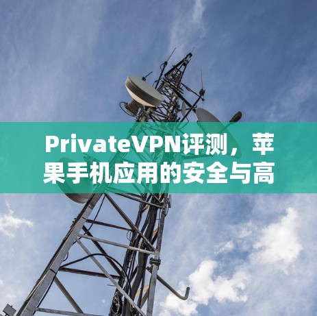 PrivateVPN评测，苹果手机应用的安全与高效通讯解决方案