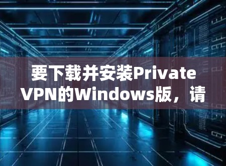 要下载并安装PrivateVPN的Windows版，请按照以下步骤操作
