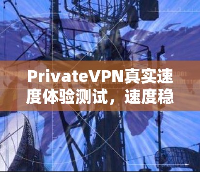 PrivateVPN真实速度体验测试，速度稳定性与连接方法分析