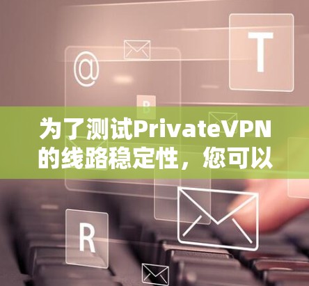 为了测试PrivateVPN的线路稳定性，您可以按照以下步骤进行