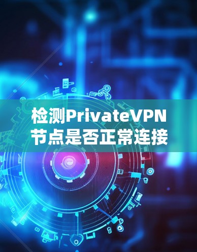 检测PrivateVPN节点是否正常连接可以通过以下步骤进行