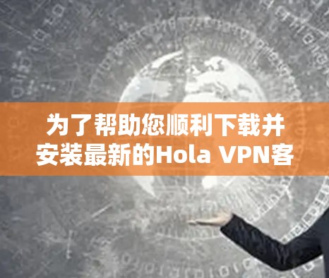 为了帮助您顺利下载并安装最新的Hola VPN客户端，以下是详细的步骤指南