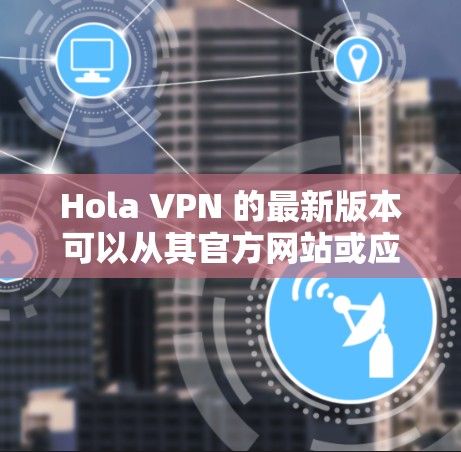 Hola VPN 的最新版本可以从其官方网站或应用商店下载。请确保从官方渠道获取以确保安全。以下是常见的步骤