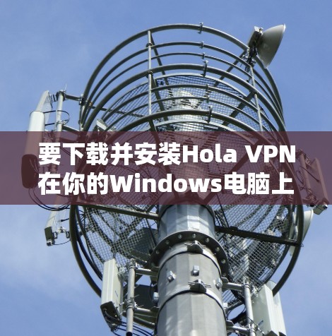 要下载并安装Hola VPN在你的Windows电脑上，可以按照以下步骤操作