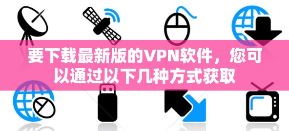 要下载最新版的VPN软件，您可以通过以下几种方式获取
