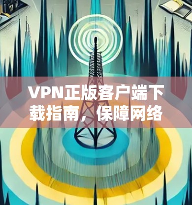 VPN正版客户端下载指南，保障网络安全