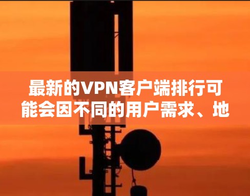 最新的VPN客户端排行可能会因不同的用户需求、地区限制以及测试方法而有所不同。以下是一些常见的VPN客户端及其特点，但请注意，这些排名可能会随着时间推移而变化