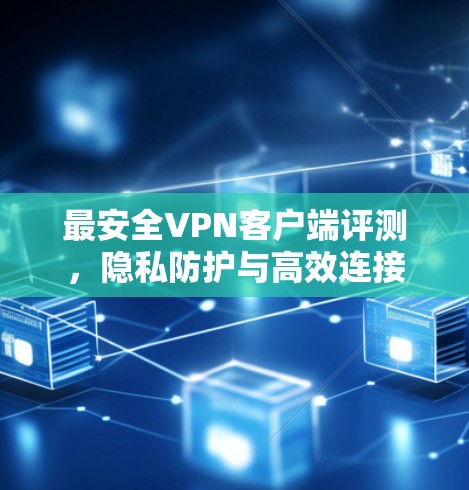 最安全VPN客户端评测，隐私防护与高效连接