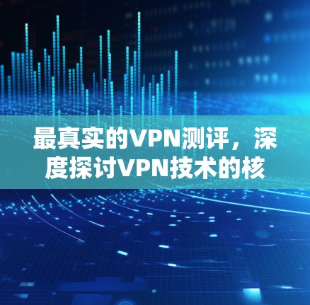 最真实的VPN测评，深度探讨VPN技术的核心要素