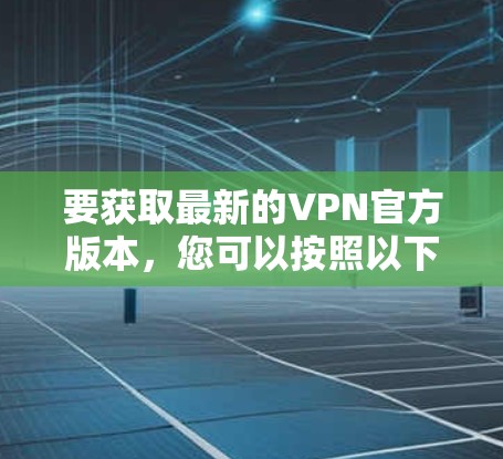 要获取最新的VPN官方版本，您可以按照以下步骤操作