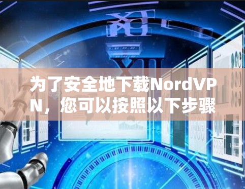 为了安全地下载NordVPN，您可以按照以下步骤操作
