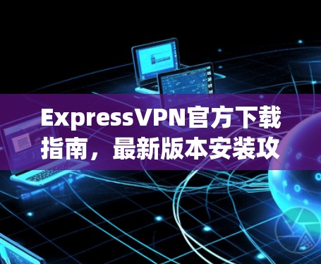 ExpressVPN官方下载指南，最新版本安装攻略