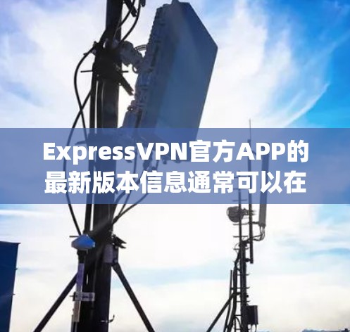 ExpressVPN官方APP的最新版本信息通常可以在其官方网站或相关应用商店获取。以下是一些一般性的信息和步骤，帮助你找到并安装最新版本