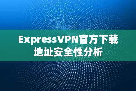 ExpressVPN官方下载地址安全性分析