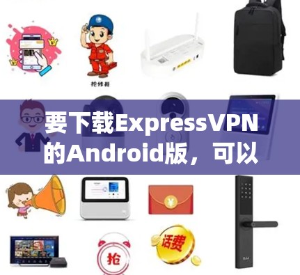 要下载ExpressVPN的Android版，可以按照以下步骤操作