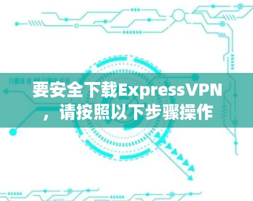 要安全下载ExpressVPN，请按照以下步骤操作