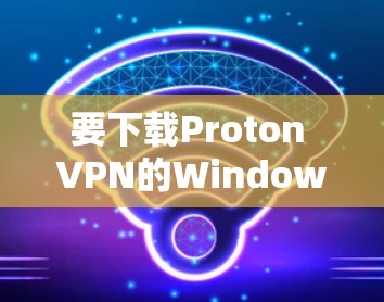要下载Proton VPN的Windows版，请按照以下步骤操作