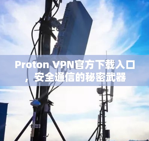 Proton VPN官方下载入口，安全通信的秘密武器
