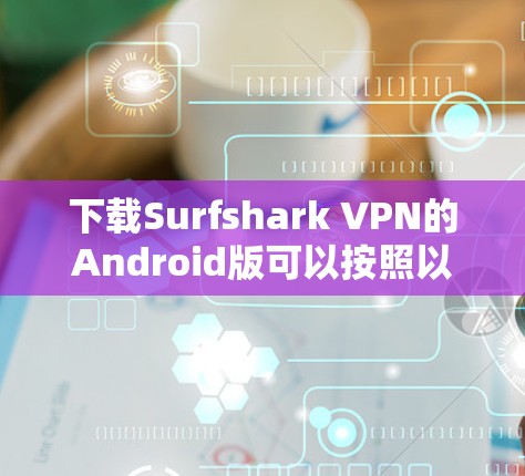下载Surfshark VPN的Android版可以按照以下步骤进行