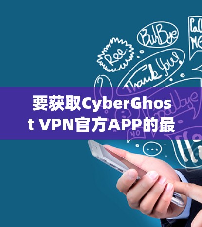 要获取CyberGhost VPN官方APP的最新版，可以按照以下步骤操作