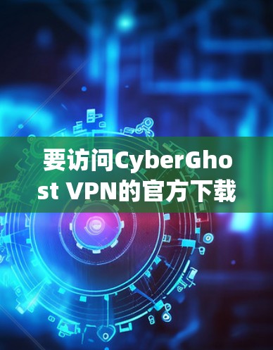 要访问CyberGhost VPN的官方下载页面，请按照以下步骤操作