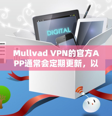 Mullvad VPN的官方APP通常会定期更新，以改进功能、修复问题并增加支持的平台版本。以下是获取最新版本的步骤
