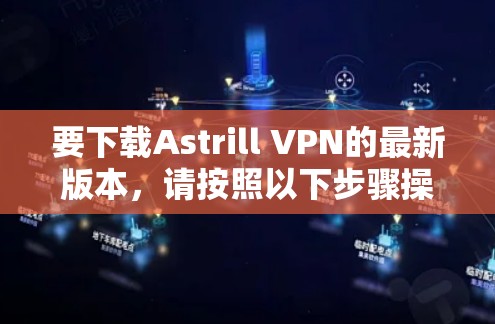 要下载Astrill VPN的最新版本，请按照以下步骤操作