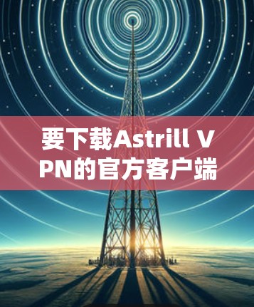 要下载Astrill VPN的官方客户端，请按照以下步骤操作