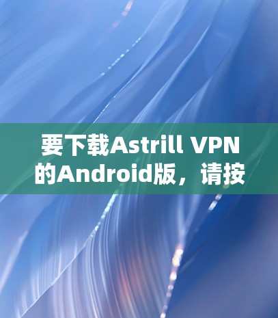 要下载Astrill VPN的Android版，请按照以下步骤操作