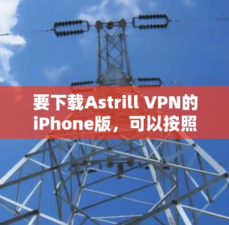 要下载Astrill VPN的iPhone版，可以按照以下步骤操作