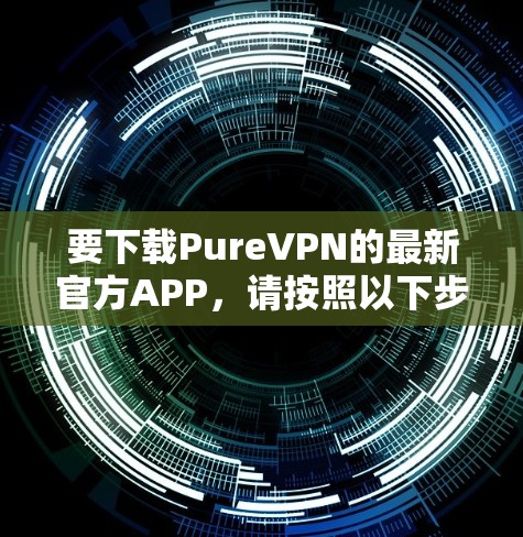 要下载PureVPN的最新官方APP，请按照以下步骤操作