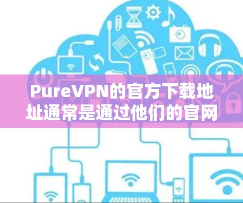 PureVPN的官方下载地址通常是通过他们的官网提供的。你可以通过以下步骤找到PureVPN的官方下载页面