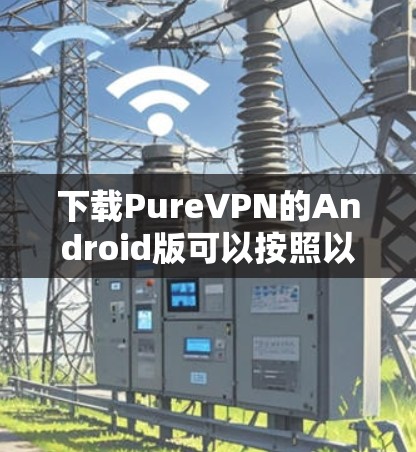 下载PureVPN的Android版可以按照以下步骤进行