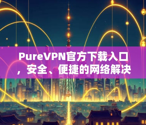 PureVPN官方下载入口，安全、便捷的网络解决方案