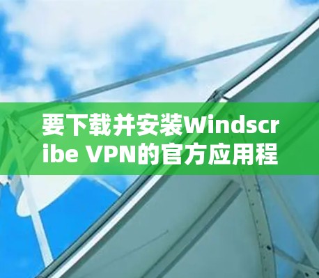 要下载并安装Windscribe VPN的官方应用程序，请按照以下步骤操作