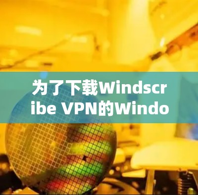 为了下载Windscribe VPN的Windows版，请按照以下步骤操作