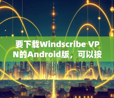 要下载Windscribe VPN的Android版，可以按照以下步骤操作