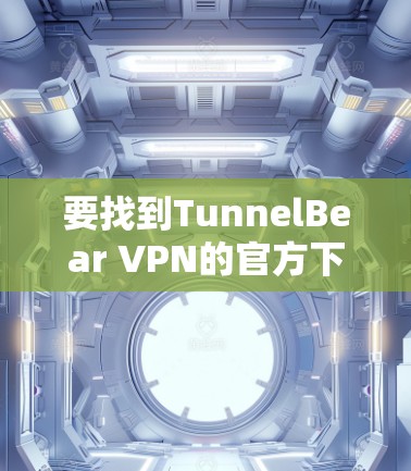 要找到TunnelBear VPN的官方下载地址，您可以按照以下步骤操作