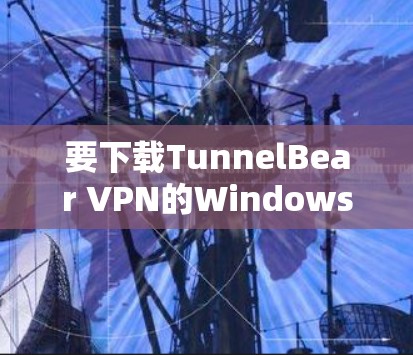 要下载TunnelBear VPN的Windows版，你可以按照以下步骤操作