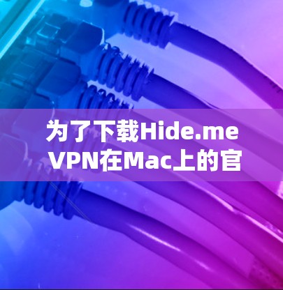 为了下载Hide.me VPN在Mac上的官方版本，请按照以下步骤操作