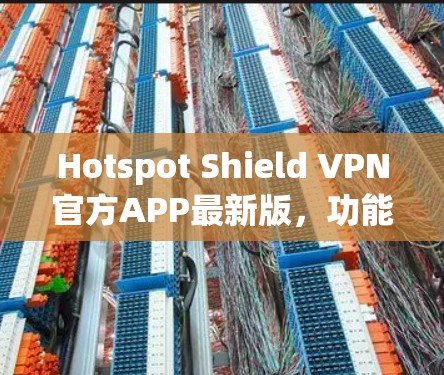 Hotspot Shield VPN官方APP最新版，功能升级与用户反馈分析