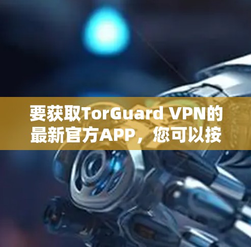 要获取TorGuard VPN的最新官方APP，您可以按照以下步骤操作
