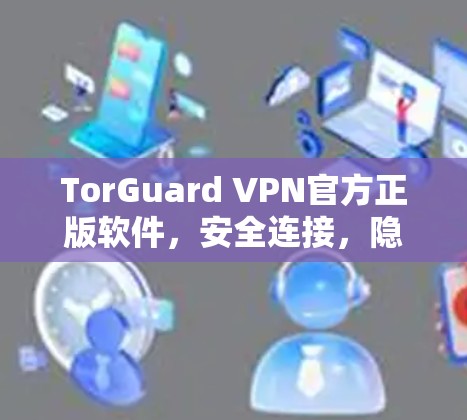 TorGuard VPN官方正版软件，安全连接，隐私防护