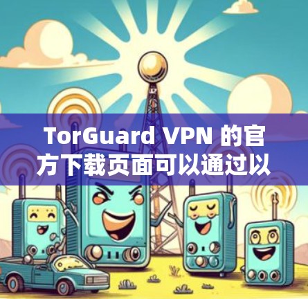 TorGuard VPN 的官方下载页面可以通过以下步骤获取 Android 版本的 VPN 客户端