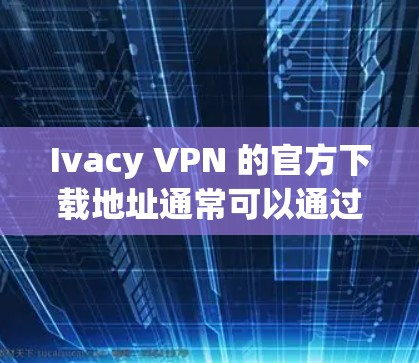 Ivacy VPN 的官方下载地址通常可以通过其官方网站找到。以下是一个常用的Ivacy VPN的官网链接